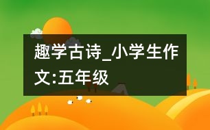 趣學(xué)古詩(shī)_小學(xué)生作文:五年級(jí)