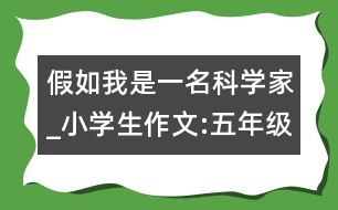 假如我是一名科學(xué)家_小學(xué)生作文:五年級(jí)