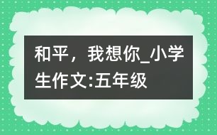 和平，我想你_小學(xué)生作文:五年級(jí)