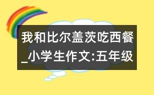 我和比爾蓋茨吃西餐_小學生作文:五年級