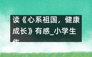讀《心系祖國(guó)，健康成長(zhǎng)》有感_小學(xué)生作文:五年級(jí)