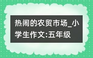 熱鬧的農(nóng)貿(mào)市場(chǎng)_小學(xué)生作文:五年級(jí)