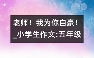 老師！我為你自豪！_小學生作文:五年級