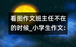 看圖作文班主任不在的時候_小學生作文:五年級