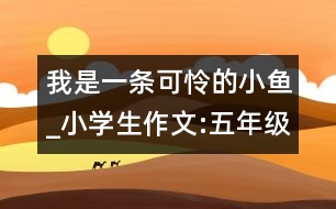 我是一條可憐的小魚(yú)_小學(xué)生作文:五年級(jí)
