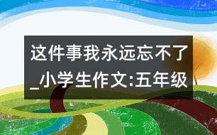 這件事我永遠忘不了_小學生作文:五年級