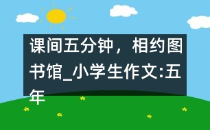 課間五分鐘，相約圖書館_小學生作文:五年級