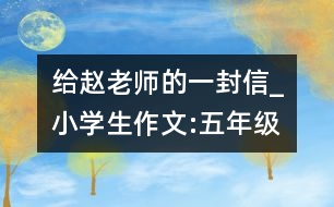 給趙老師的一封信_(tái)小學(xué)生作文:五年級