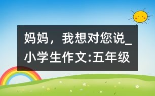 媽媽，我想對您說_小學(xué)生作文:五年級