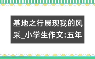 基地之行展現(xiàn)我的風采_小學生作文:五年級