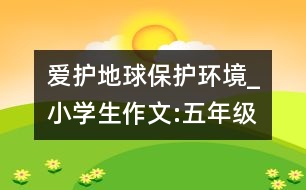 愛護地球保護環(huán)境_小學生作文:五年級