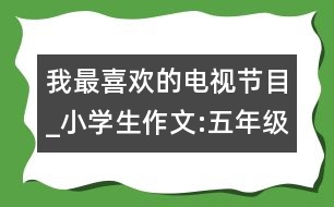 我最喜歡的電視節(jié)目_小學(xué)生作文:五年級