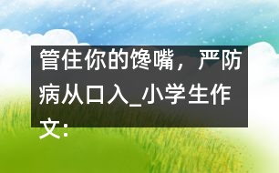 管住你的饞嘴，嚴(yán)防病從口入_小學(xué)生作文:四年級(jí)