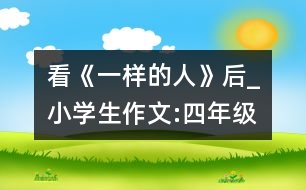 看《一樣的人》后_小學生作文:四年級