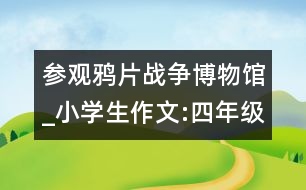 參觀鴉片戰(zhàn)爭博物館_小學生作文:四年級
