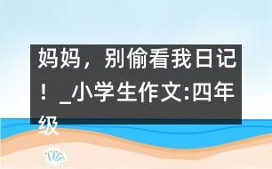媽媽，別偷看我日記！_小學(xué)生作文:四年級(jí)