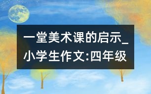 一堂美術(shù)課的啟示_小學(xué)生作文:四年級