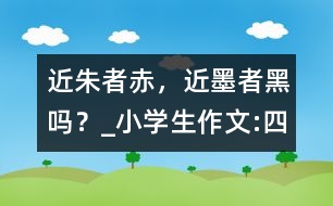 “近朱者赤，近墨者黑”嗎？_小學(xué)生作文:四年級