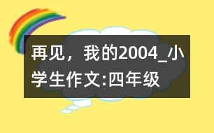 再見，我的2004_小學生作文:四年級