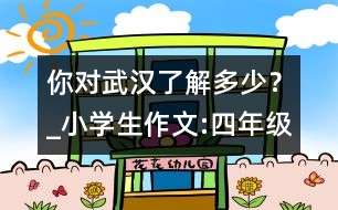 你對武漢了解多少？_小學(xué)生作文:四年級