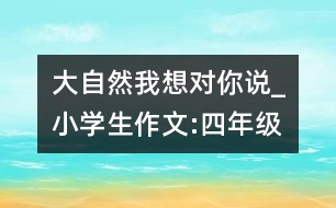 大自然,我想對你說_小學(xué)生作文:四年級