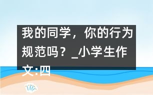 我的同學(xué)，你的行為規(guī)范嗎？_小學(xué)生作文:四年級