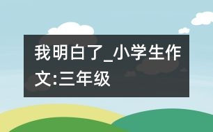 我明白了_小學生作文:三年級