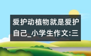 愛(ài)護(hù)動(dòng)植物就是愛(ài)護(hù)自己_小學(xué)生作文:三年級(jí)