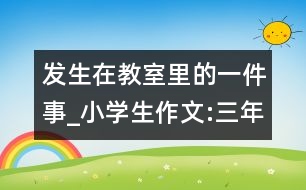 發(fā)生在教室里的一件事_小學(xué)生作文:三年級