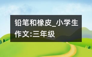 鉛筆和橡皮_小學(xué)生作文:三年級(jí)