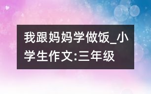 我跟媽媽學做飯_小學生作文:三年級