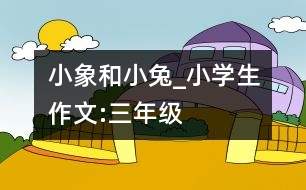 小象和小兔_小學(xué)生作文:三年級