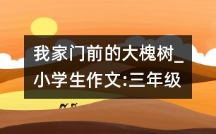 我家門(mén)前的大槐樹(shù)_小學(xué)生作文:三年級(jí)