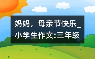 媽媽，母親節(jié)快樂_小學(xué)生作文:三年級