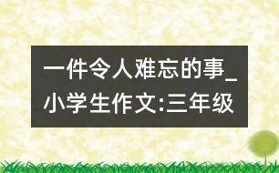 一件令人難忘的事_小學(xué)生作文:三年級(jí)