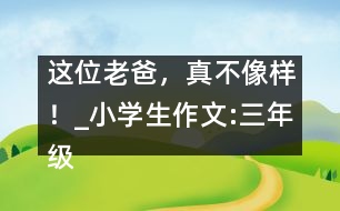 這位老爸，真不像樣！_小學(xué)生作文:三年級(jí)