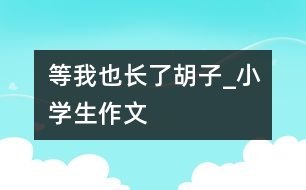 等我也長了胡子_小學生作文