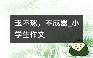 玉不琢，不成器_小學(xué)生作文