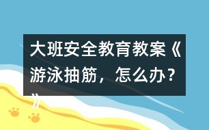 大班安全教育教案《游泳抽筋，怎么辦？》