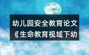 幼兒園安全教育論文《生命教育視域下幼兒安全教育的實施與評價》