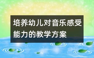 培養(yǎng)幼兒對(duì)音樂感受能力的教學(xué)方案