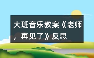 大班音樂教案《老師，再見了》反思