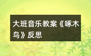 大班音樂(lè)教案《啄木鳥》反思