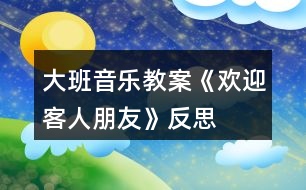 大班音樂教案《歡迎客人朋友》反思