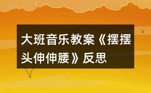 大班音樂教案《擺擺頭、伸伸腰》反思