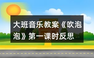 大班音樂教案《吹泡泡》第一課時(shí)反思