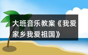 大班音樂教案《我愛家鄉(xiāng)、我愛祖國》