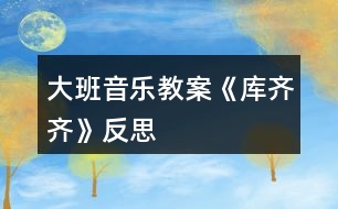 大班音樂(lè)教案《庫(kù)齊齊》反思