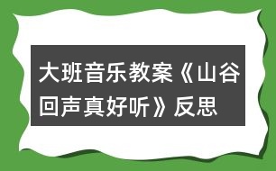 大班音樂(lè)教案《山谷回聲真好聽(tīng)》反思