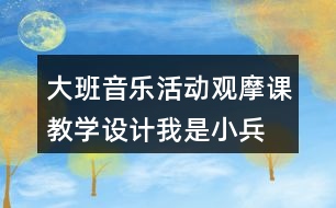 大班音樂活動觀摩課教學設(shè)計我是小兵